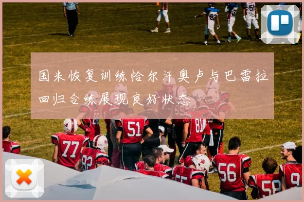 国米恢复训练恰尔汗奥卢与巴雷拉回归合练展现良好状态