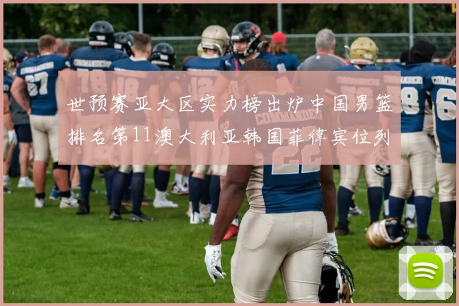 世预赛亚大区实力榜出炉中国男篮排名第11澳大利亚韩国菲律宾位列前三