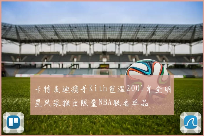 卡特麦迪携手Kith重温2001年全明星风采推出限量NBA联名单品
