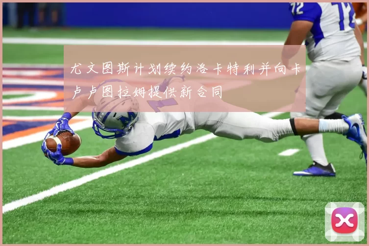 尤文图斯计划续约洛卡特利并向卡卢卢图拉姆提供新合同