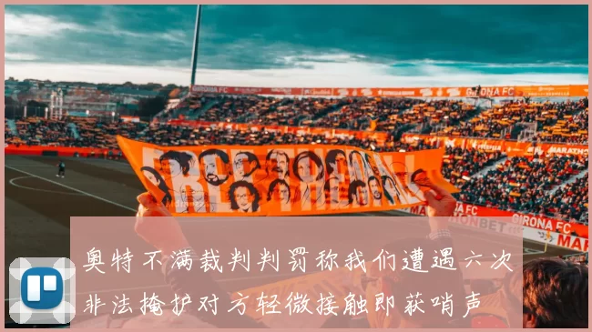 奥特不满裁判判罚称我们遭遇六次非法掩护对方轻微接触即获哨声