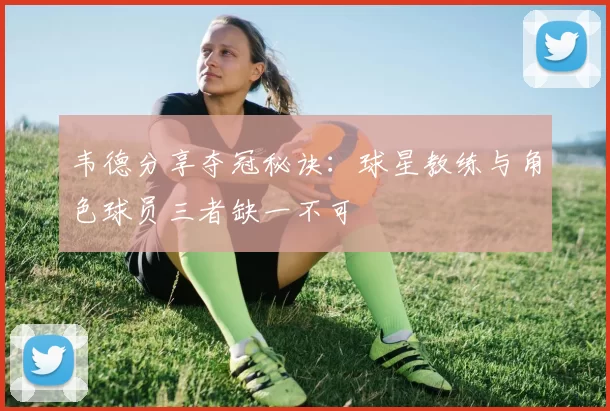 韦德分享夺冠秘诀：球星教练与角色球员三者缺一不可