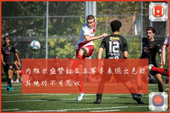 内维尔盛赞拉亚本赛季表现出色称其绝对不可思议