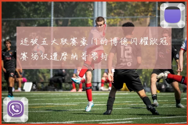 连破五大联赛豪门的博德闪耀欧冠赛场仅遭摩纳哥零封