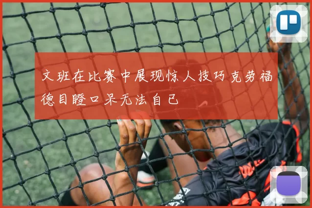文班在比赛中展现惊人技巧克劳福德目瞪口呆无法自已