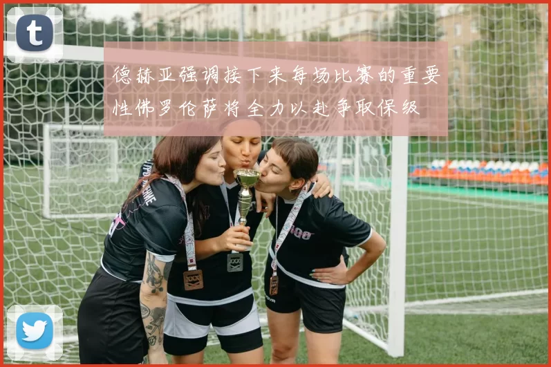 德赫亚强调接下来每场比赛的重要性佛罗伦萨将全力以赴争取保级