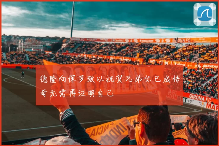 德隆向保罗致以祝贺兄弟你已成传奇无需再证明自己