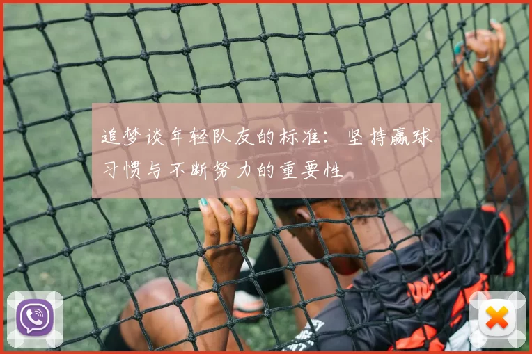追梦谈年轻队友的标准：坚持赢球习惯与不断努力的重要性