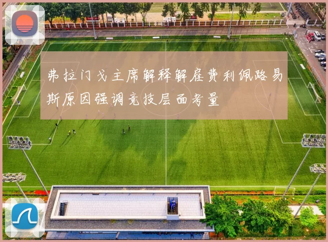 弗拉门戈主席解释解雇费利佩路易斯原因强调竞技层面考量