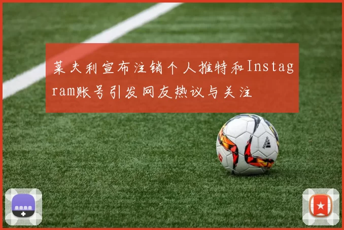 莱夫利宣布注销个人推特和Instagram账号引发网友热议与关注