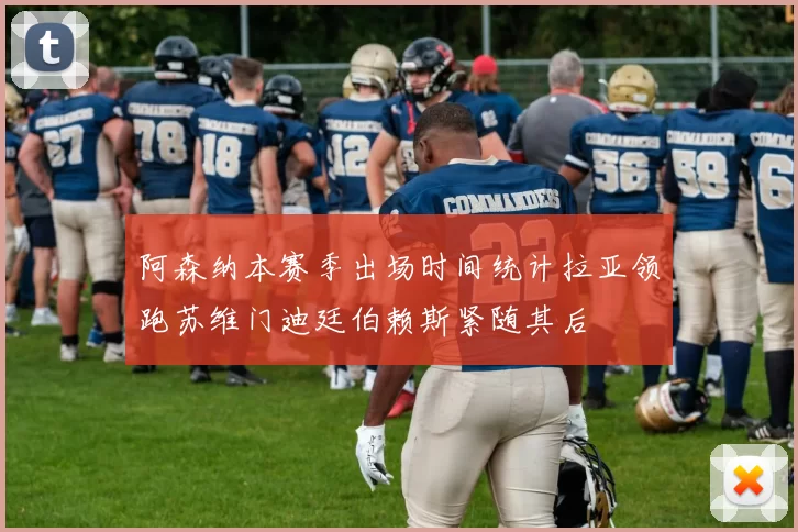 阿森纳本赛季出场时间统计拉亚领跑苏维门迪廷伯赖斯紧随其后