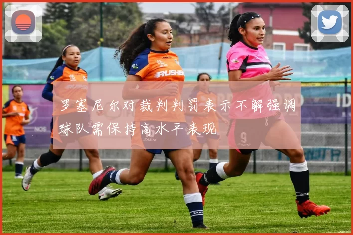 罗塞尼尔对裁判判罚表示不解强调球队需保持高水平表现