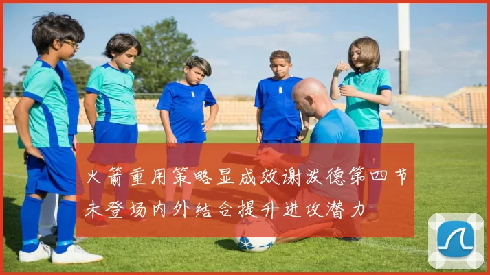 火箭重用策略显成效谢泼德第四节未登场内外结合提升进攻潜力
