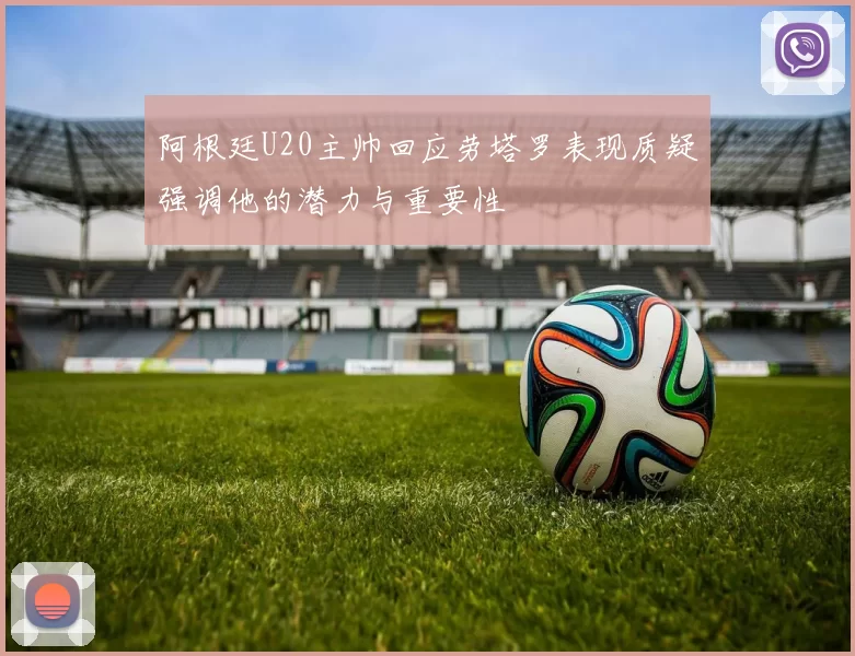 阿根廷U20主帅回应劳塔罗表现质疑强调他的潜力与重要性