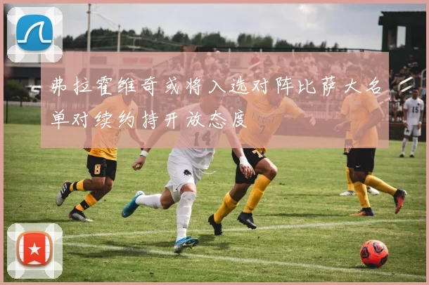 弗拉霍维奇或将入选对阵比萨大名单对续约持开放态度