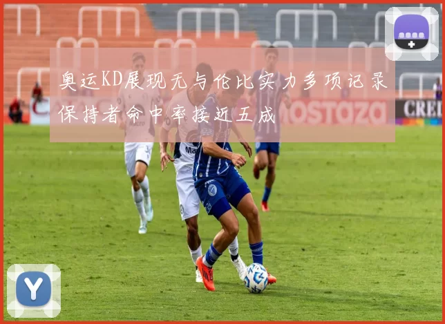 奥运KD展现无与伦比实力多项记录保持者命中率接近五成