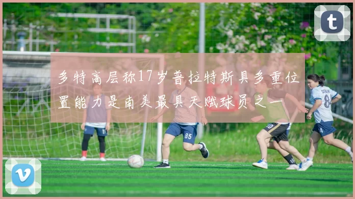 多特高层称17岁普拉特斯具多重位置能力是南美最具天赋球员之一