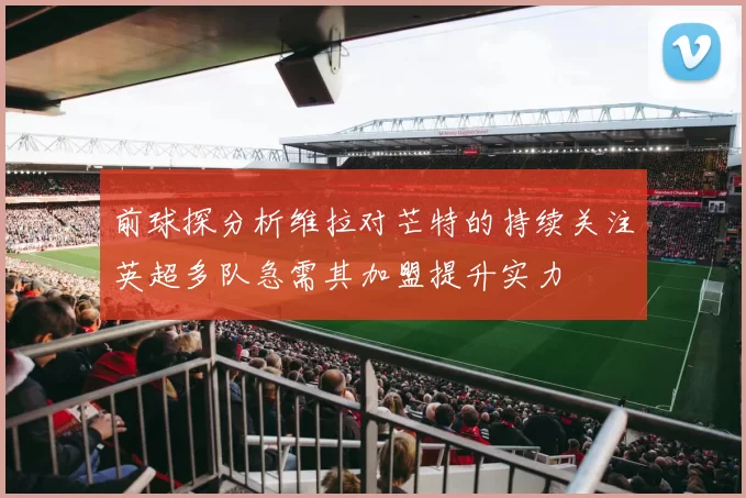 前球探分析维拉对芒特的持续关注英超多队急需其加盟提升实力
