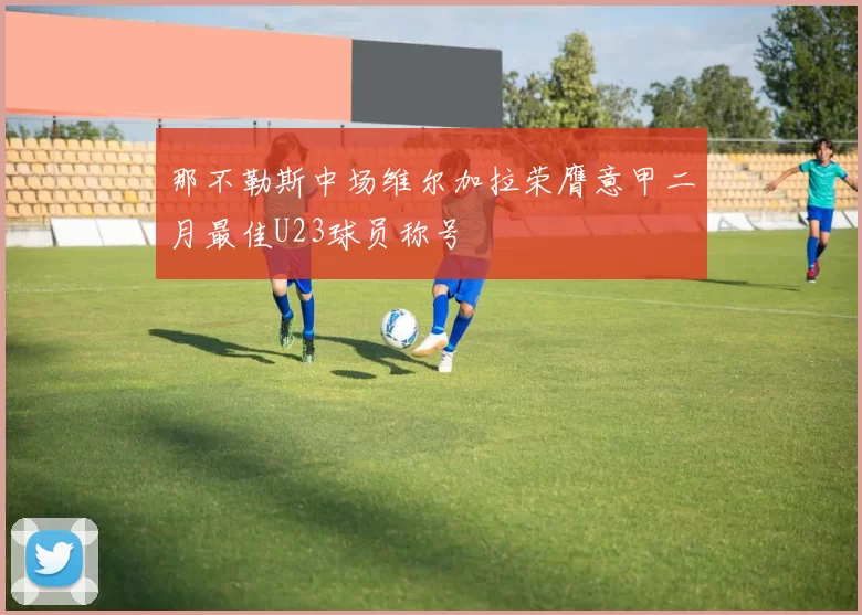 那不勒斯中场维尔加拉荣膺意甲二月最佳U23球员称号